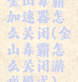 金山毒霸加速器怎么关闭(金山毒霸怎么关闭游戏模式)