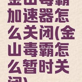 金山毒霸加速器怎么关闭(金山毒霸怎么暂时关闭)