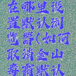 金山毒霸在哪里设置默认浏览器(如何取消金山毒霸默认网页)