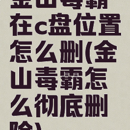 金山毒霸在c盘位置怎么删(金山毒霸怎么彻底删除)