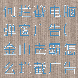 金山毒霸如何拦截电脑弹窗广告(金山毒霸怎么拦截广告)