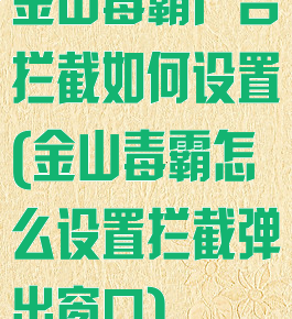 金山毒霸广告拦截如何设置(金山毒霸怎么设置拦截弹出窗口)