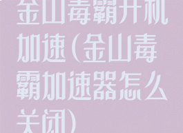 金山毒霸开机加速(金山毒霸加速器怎么关闭)