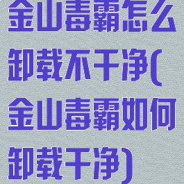 金山毒霸怎么卸载不干净(金山毒霸如何卸载干净)