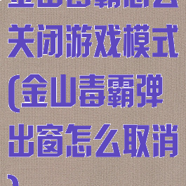 金山毒霸怎么关闭游戏模式(金山毒霸弹出窗怎么取消)