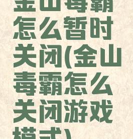 金山毒霸怎么暂时关闭(金山毒霸怎么关闭游戏模式)