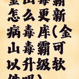 金山毒霸怎么更新病毒库(金山毒霸可以升级软件吗)