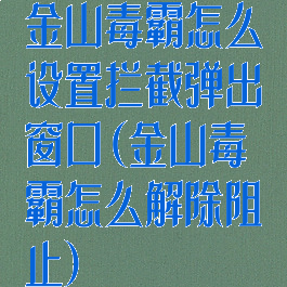 金山毒霸怎么设置拦截弹出窗口(金山毒霸怎么解除阻止)