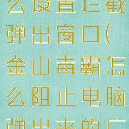 金山毒霸怎么设置拦截弹出窗口(金山毒霸怎么阻止电脑弹出来的广告)