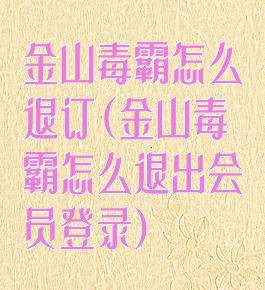 金山毒霸怎么退订(金山毒霸怎么退出会员登录)