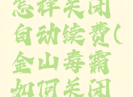 金山毒霸怎样关闭自动续费(金山毒霸如何关闭自动续费)