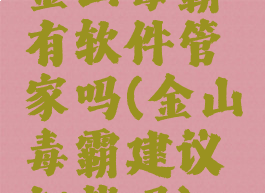 金山毒霸有软件管家吗(金山毒霸建议卸载吗)