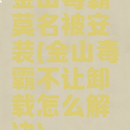 金山毒霸莫名被安装(金山毒霸不让卸载怎么解决)