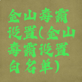 金山毒霸设置(金山毒霸设置白名单)