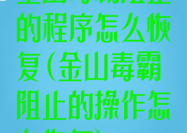 金山毒霸阻止的程序怎么恢复(金山毒霸阻止的操作怎么恢复)