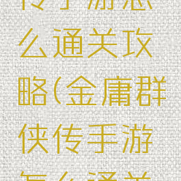 金庸群侠传手游怎么通关攻略(金庸群侠传手游怎么通关攻略图文)