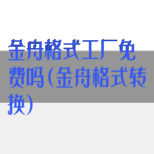金舟格式工厂免费吗(金舟格式转换)