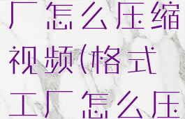金舟格式工厂怎么压缩视频(格式工厂怎么压缩视频)
