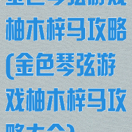金色琴弦游戏柚木梓马攻略(金色琴弦游戏柚木梓马攻略大全)