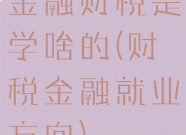 金融财税是学啥的(财税金融就业方向)