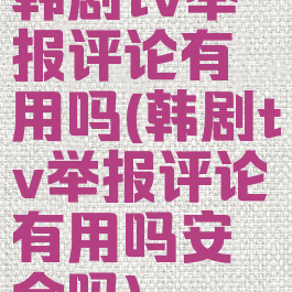 韩剧tv举报评论有用吗(韩剧tv举报评论有用吗安全吗)