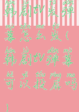 韩剧tv发弹幕怎么发(韩剧tv弹幕可以投屏吗)