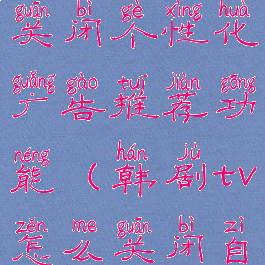 韩剧tv怎么关闭个性化广告推荐功能(韩剧tv怎么关闭自动续费)