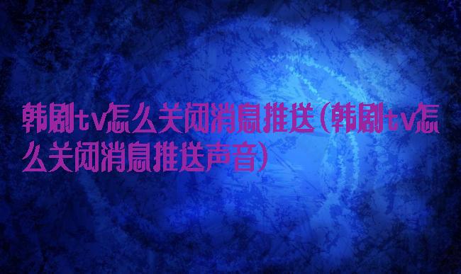 韩剧tv怎么关闭消息推送(韩剧tv怎么关闭消息推送声音)