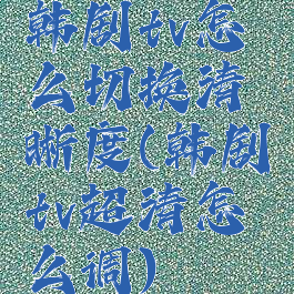 韩剧tv怎么切换清晰度(韩剧tv超清怎么调)