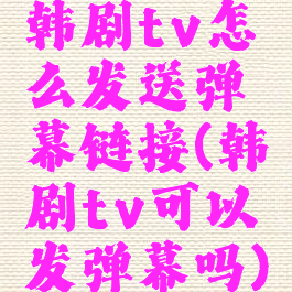 韩剧tv怎么发送弹幕链接(韩剧tv可以发弹幕吗)