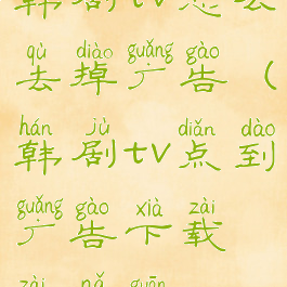 韩剧tv怎么去掉广告(韩剧tv点到广告下载在哪关)