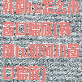 韩剧tv怎么小窗口播放(韩剧tv如何小窗口播放)