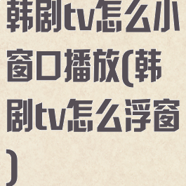 韩剧tv怎么小窗口播放(韩剧tv怎么浮窗)