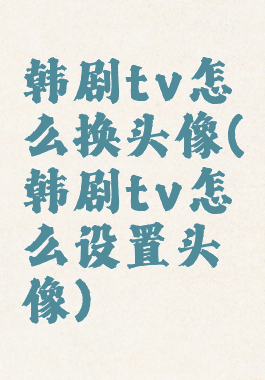 韩剧tv怎么换头像(韩剧tv怎么设置头像)