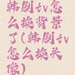 韩剧tv怎么换背景了(韩剧tv怎么换头像)