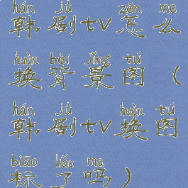 韩剧tv怎么换背景图(韩剧tv换图标了吗)