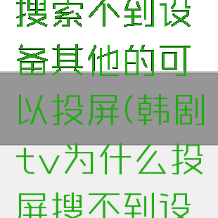 韩剧tv投屏搜索不到设备其他的可以投屏(韩剧tv为什么投屏搜不到设备)