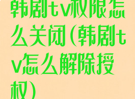 韩剧tv权限怎么关闭(韩剧tv怎么解除授权)