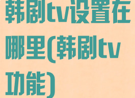 韩剧tv设置在哪里(韩剧tv功能)