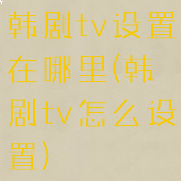 韩剧tv设置在哪里(韩剧tv怎么设置)