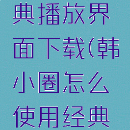 韩小圈怎么使用经典播放界面下载(韩小圈怎么使用经典播放界面下载视频)
