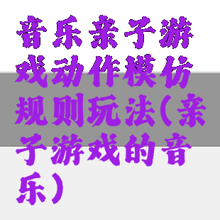 音乐亲子游戏动作模仿规则玩法(亲子游戏的音乐)