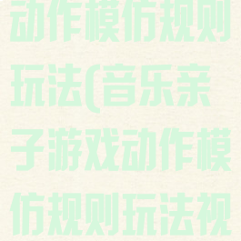 音乐亲子游戏动作模仿规则玩法(音乐亲子游戏动作模仿规则玩法视频)