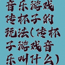 音乐游戏传杯子的玩法(传杯子游戏音乐叫什么)