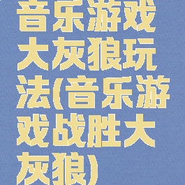 音乐游戏大灰狼玩法(音乐游戏战胜大灰狼)
