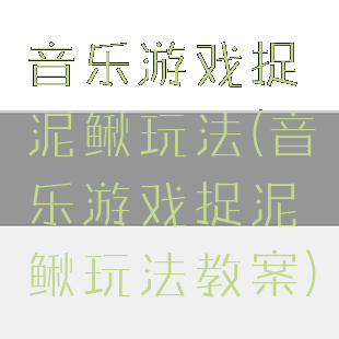 音乐游戏捉泥鳅玩法(音乐游戏捉泥鳅玩法教案)