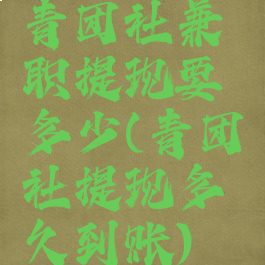 青团社兼职提现要多少(青团社提现多久到账)