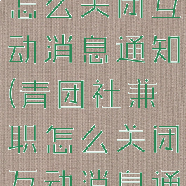 青团社兼职怎么关闭互动消息通知(青团社兼职怎么关闭互动消息通知提醒)