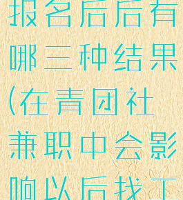 青团社兼职报名后后有哪三种结果(在青团社兼职中会影响以后找工作吗)