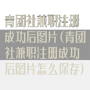 青团社兼职注册成功后图片(青团社兼职注册成功后图片怎么保存)